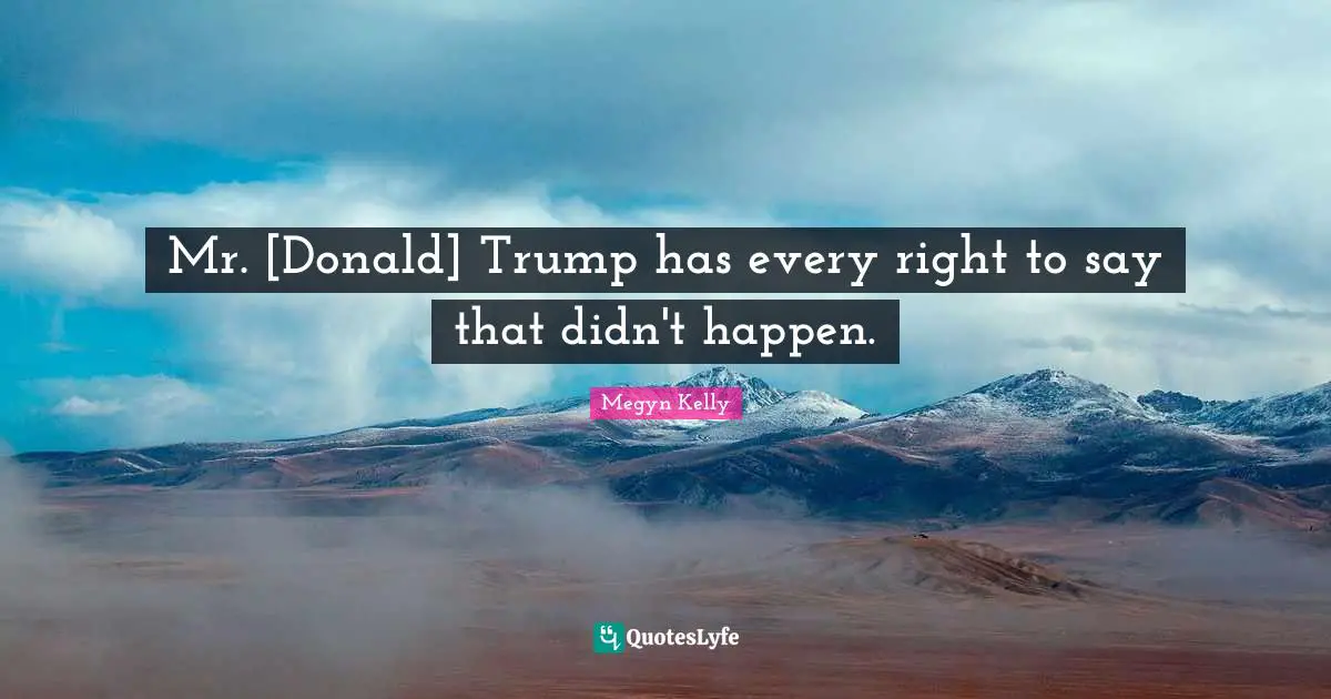 Mr. [Donald] Trump has every right to say that didn't happen.