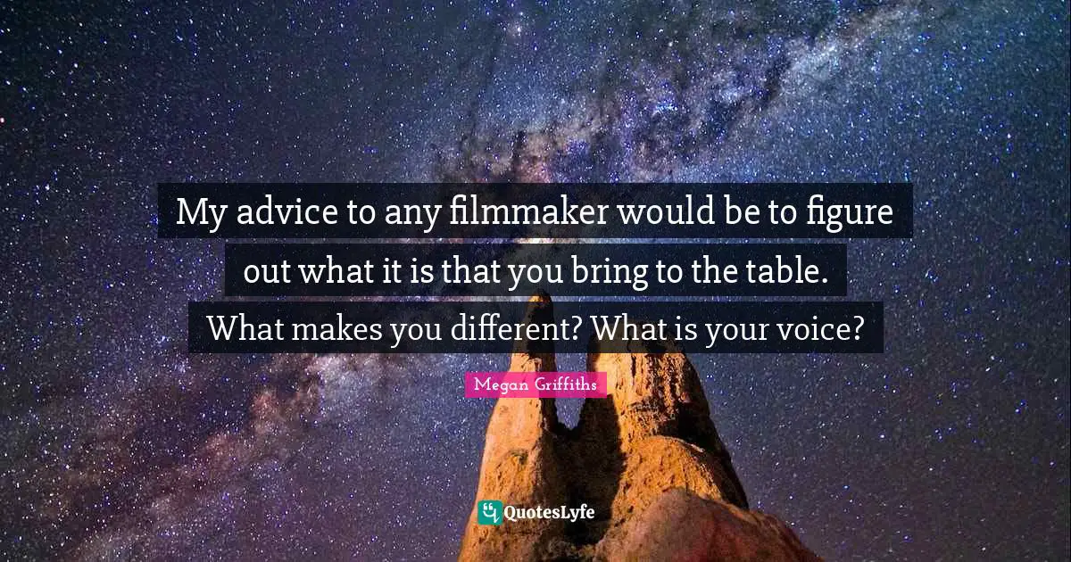 My advice to any filmmaker would be to figure out what it is that you bring to the table. What makes you different? What is your voice?