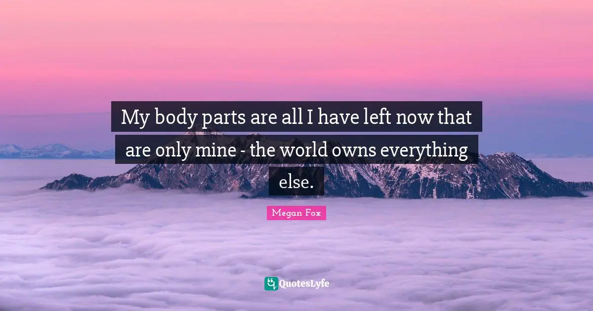 My body parts are all I have left now that are only mine - the world owns everything else.