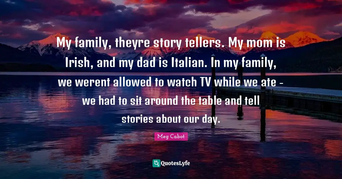 My family, theyre story tellers. My mom is Irish, and my dad is Italian. In my family, we werent allowed to watch TV while we ate - we had to sit around the table and tell stories about our day.