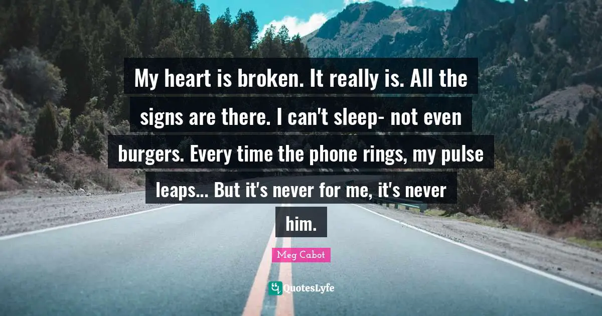 My heart is broken. It really is. All the signs are there. I can't sleep- not even burgers. Every time the phone rings, my pulse leaps... But it's never for me, it's never him.