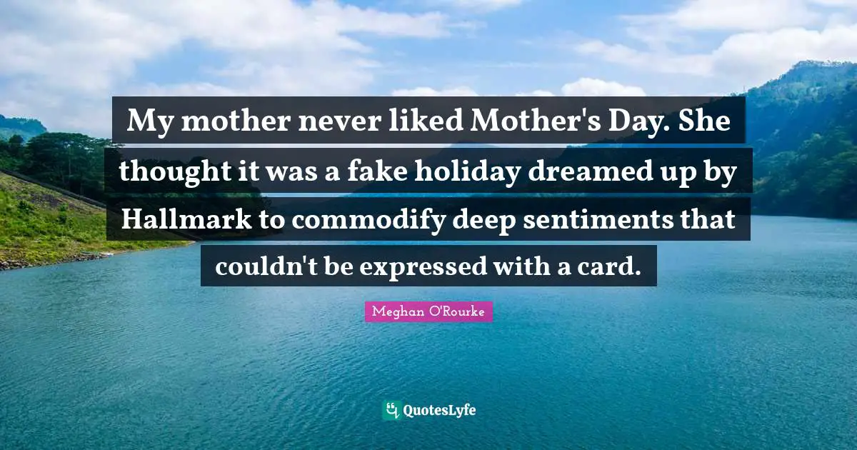 Meghan O'Rourke Quotes: "My mother never liked Mother's Day. She thought it was a fake holiday dreamed up by Hallmark to commodify deep sentiments that couldn't be expressed with a card."