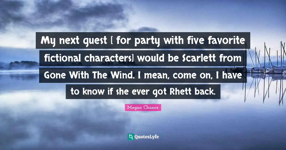 Megan Chance Quotes: "My next guest [ for party with five favorite fictional characters] would be Scarlett from Gone With The Wind. I mean, come on, I have to know if she ever got Rhett back."