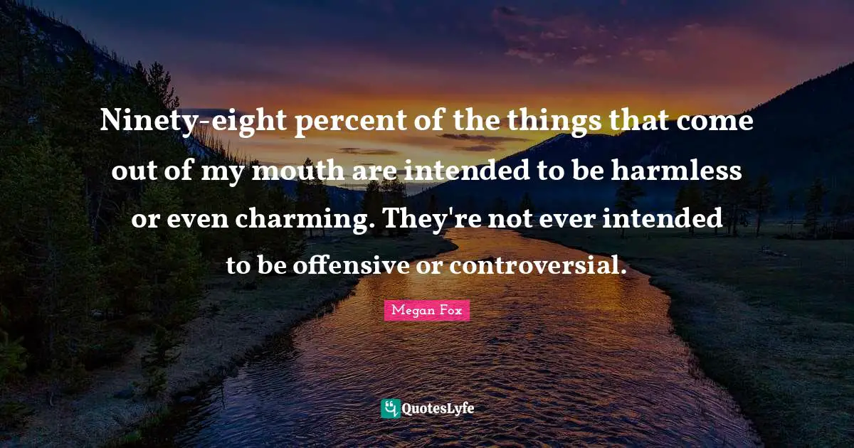 Ninety-eight percent of the things that come out of my mouth are intended to be harmless or even charming. They're not ever intended to be offensive or controversial.