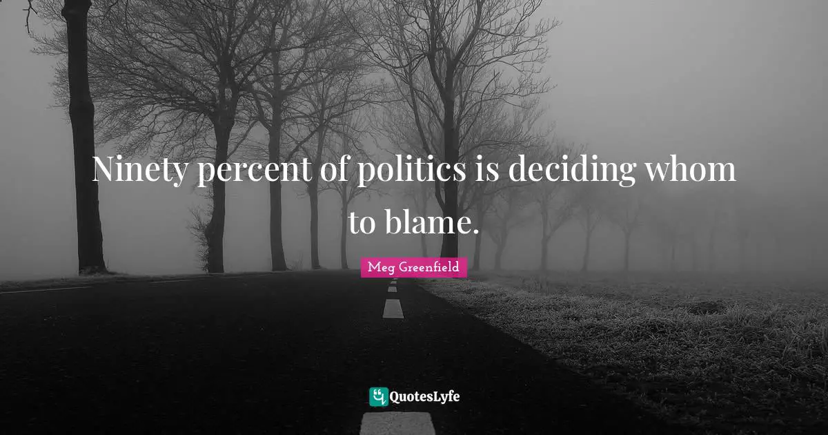 Ninety percent of politics is deciding whom to blame.