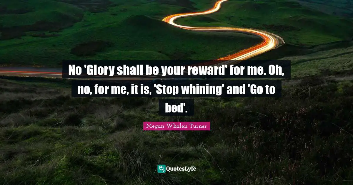 No 'Glory shall be your reward' for me. Oh, no, for me, it is, 'Stop whining' and 'Go to bed'.