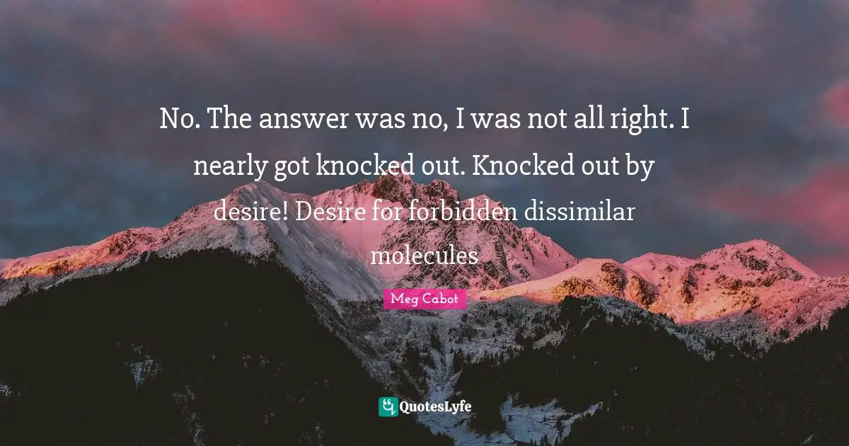 No. The answer was no, I was not all right. I nearly got knocked out. Knocked out by desire! Desire for forbidden dissimilar molecules