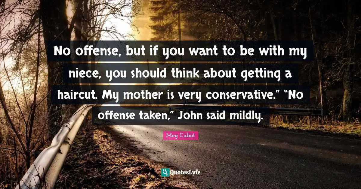 No offense, but if you want to be with my niece, you should think about getting a haircut. My mother is very conservative.” “No offense taken,” John said mildly.