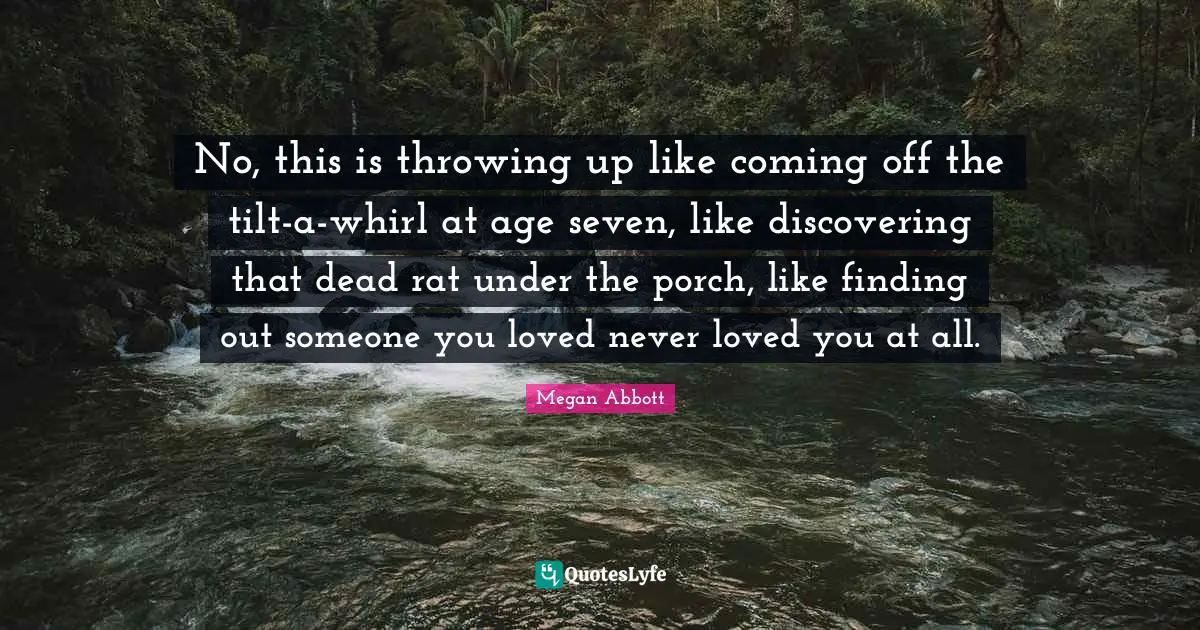 No, this is throwing up like coming off the tilt-a-whirl at age seven, like discovering that dead rat under the porch, like finding out someone you loved never loved you at all.