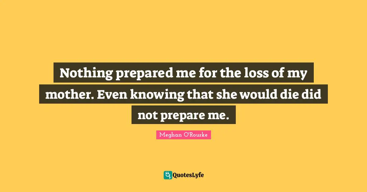 Nothing prepared me for the loss of my mother. Even knowing that she would die did not prepare me.