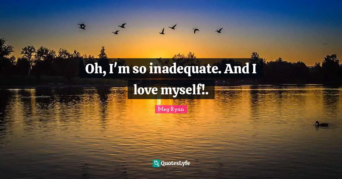Inadequate Quotes: "Oh, I'm so inadequate. And I love myself!."