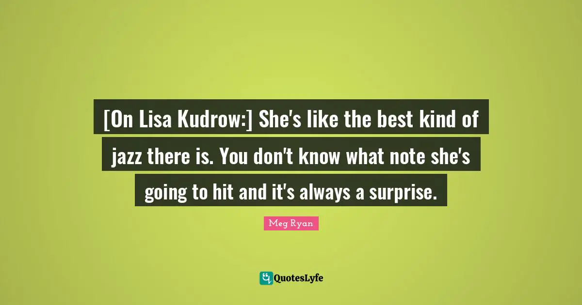 [On Lisa Kudrow:] She's like the best kind of jazz there is. You don't know what note she's going to hit and it's always a surprise.
