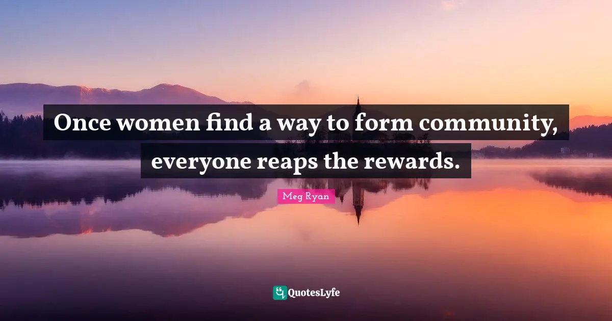 Once women find a way to form community, everyone reaps the rewards.
