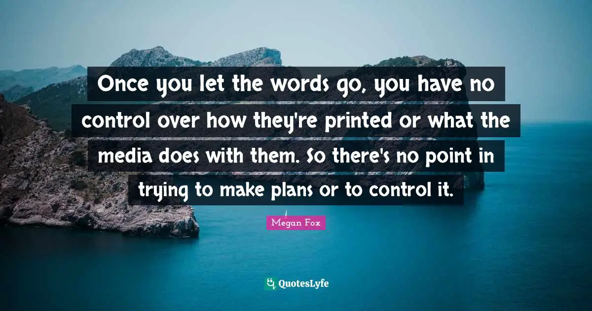 Once you let the words go, you have no control over how they're printed or what the media does with them. So there's no point in trying to make plans or to control it.