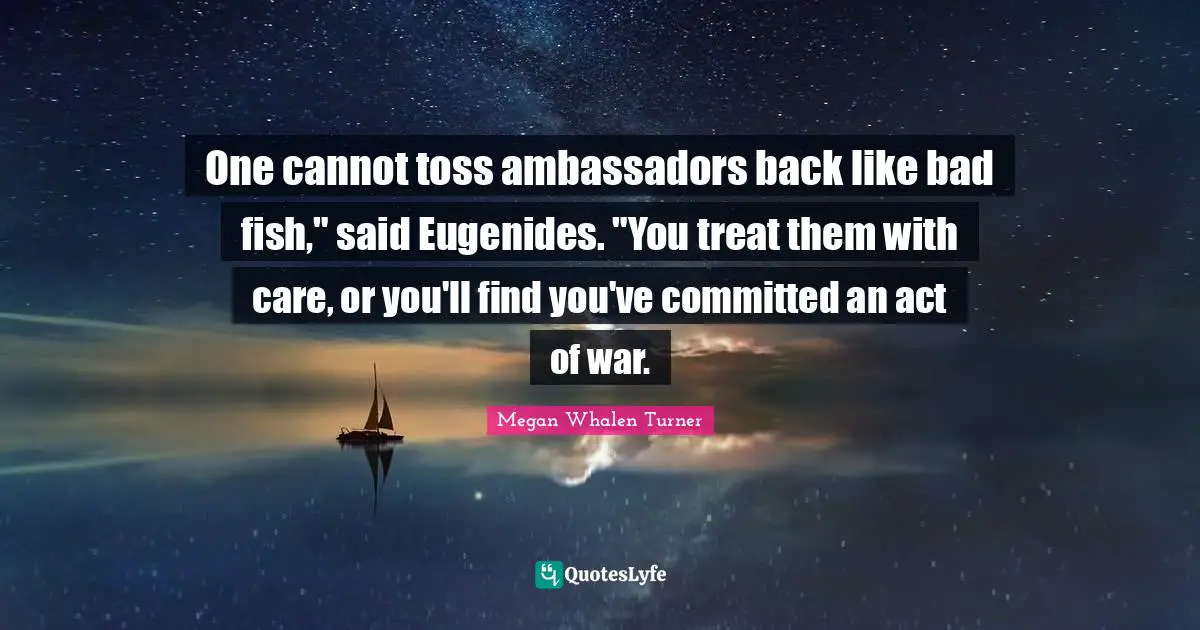 One cannot toss ambassadors back like bad fish," said Eugenides. "You treat them with care, or you'll find you've committed an act of war.