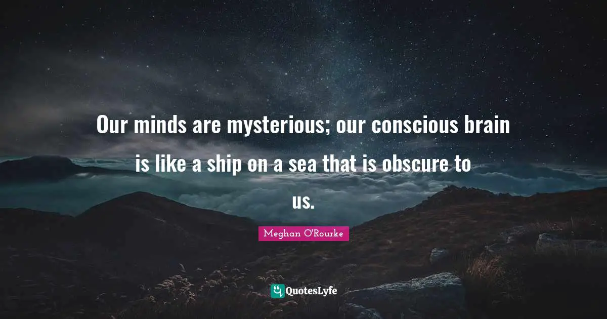 Our minds are mysterious; our conscious brain is like a ship on a sea that is obscure to us.