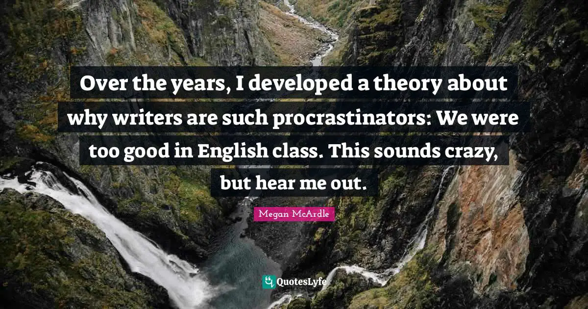 English Class Quotes: "Over the years, I developed a theory about why writers are such procrastinators: We were too good in English class. This sounds crazy, but hear me out."