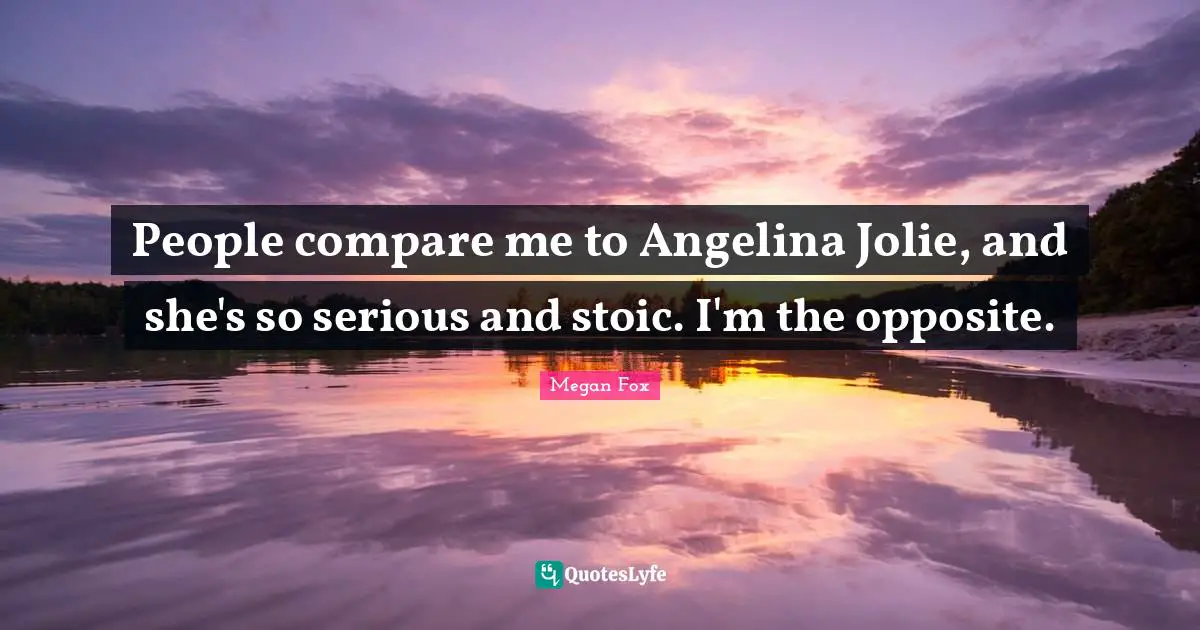 People compare me to Angelina Jolie, and she's so serious and stoic. I'm the opposite.