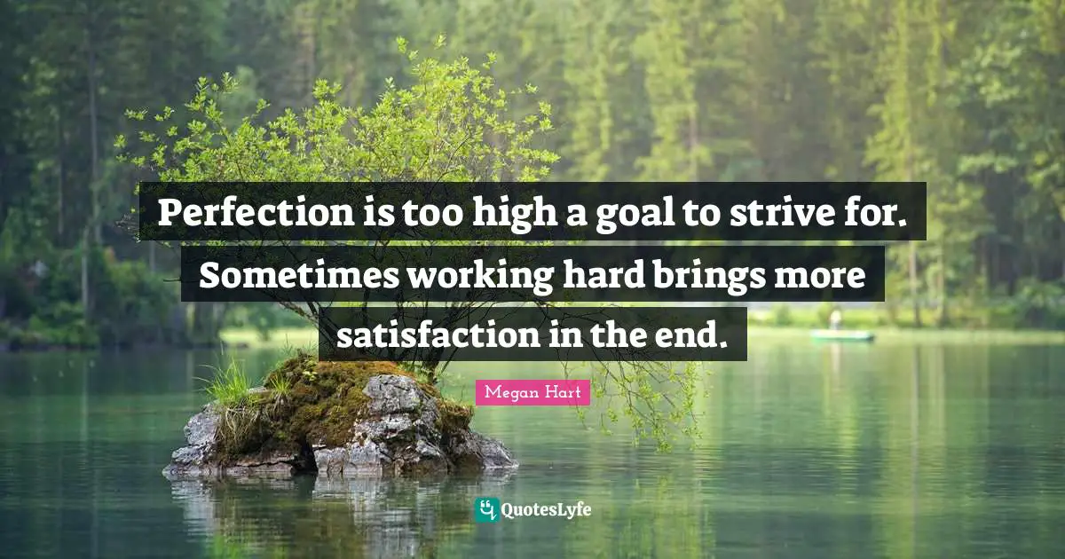 Perfection is too high a goal to strive for. Sometimes working hard brings more satisfaction in the end.