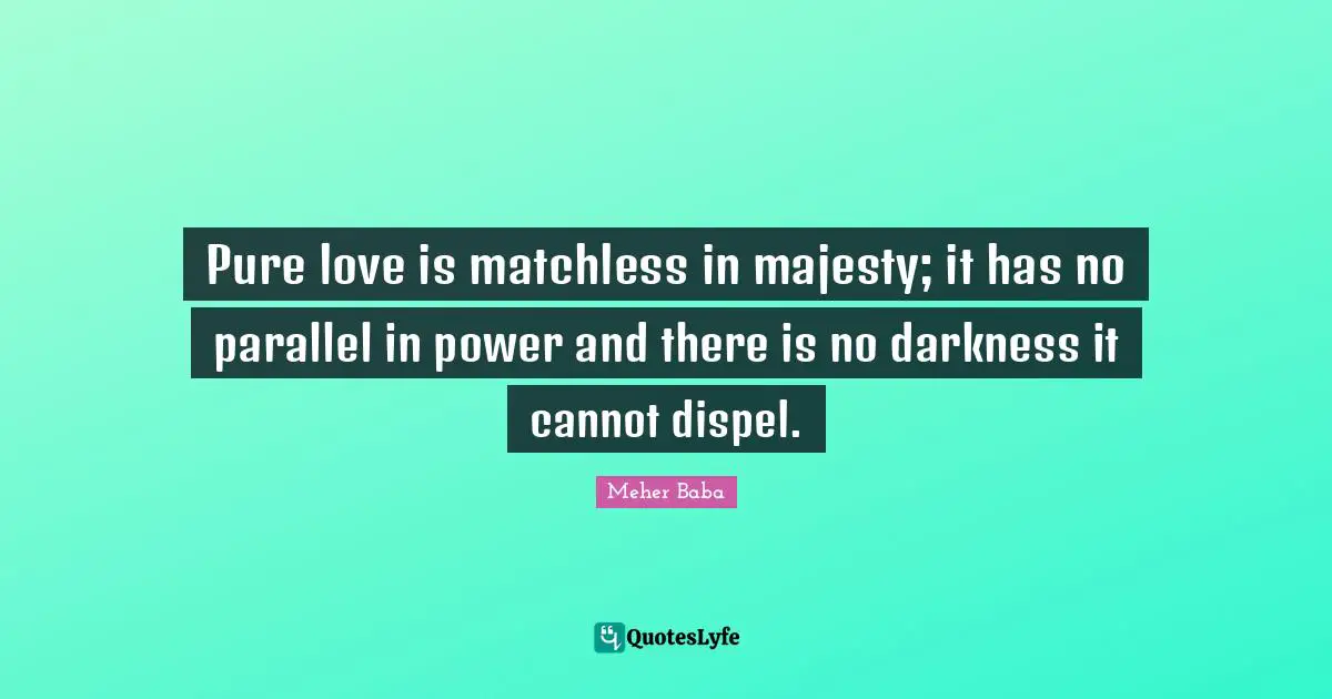 Meher Baba Quotes: "Pure love is matchless in majesty; it has no parallel in power and there is no darkness it cannot dispel."