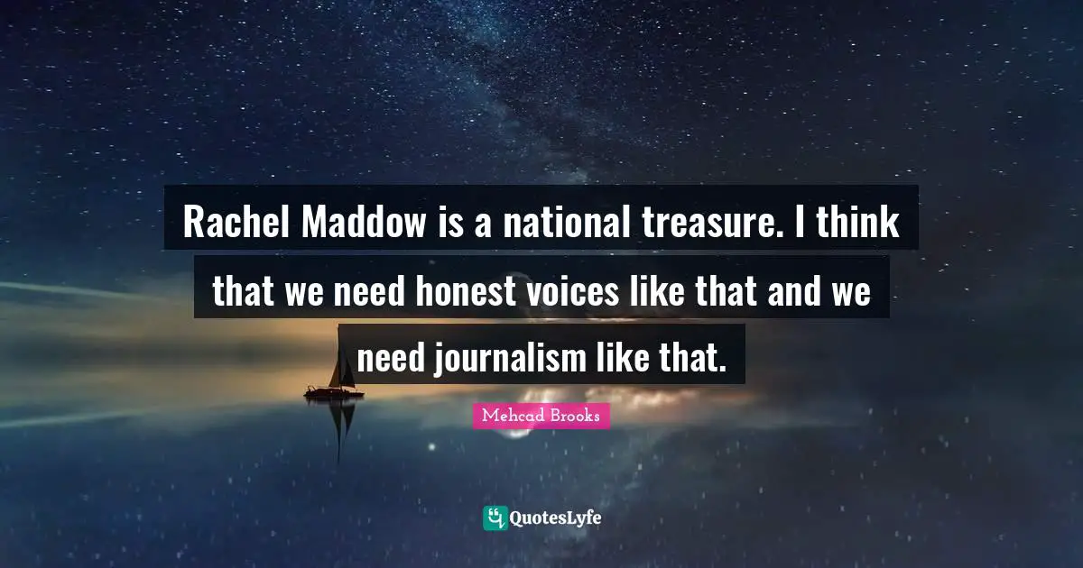 Rachel Maddow is a national treasure. I think that we need honest voices like that and we need journalism like that.