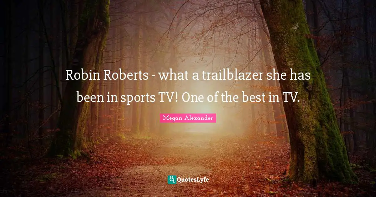 Megan Alexander Quotes: "Robin Roberts - what a trailblazer she has been in sports TV! One of the best in TV."