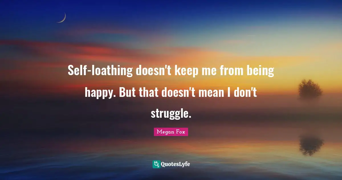 Self-loathing doesn't keep me from being happy. But that doesn't mean I don't struggle.