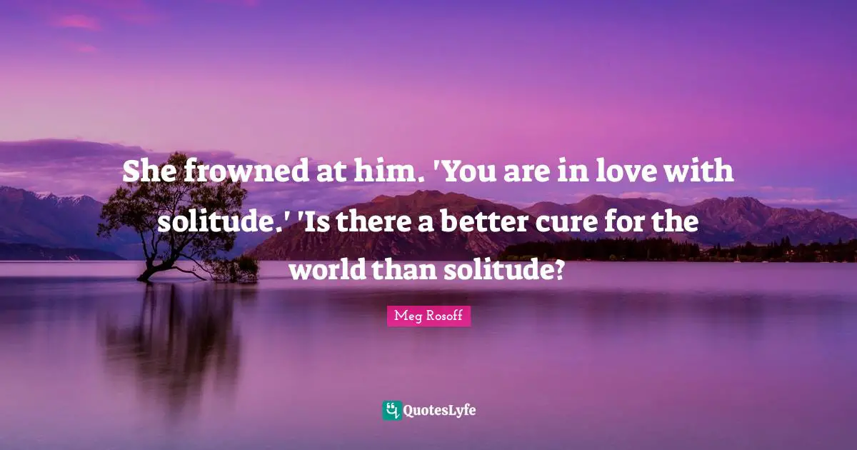 She frowned at him. 'You are in love with solitude.' 'Is there a better cure for the world than solitude?