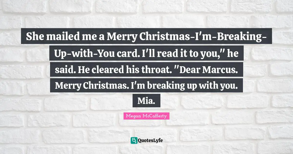She mailed me a Merry Christmas-I'm-Breaking-Up-with-You card. I'll read it to you," he said. He cleared his throat. "Dear Marcus. Merry Christmas. I'm breaking up with you. Mia.