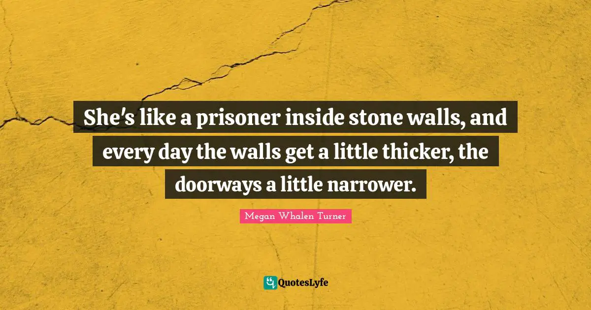 She's like a prisoner inside stone walls, and every day the walls get a little thicker, the doorways a little narrower.