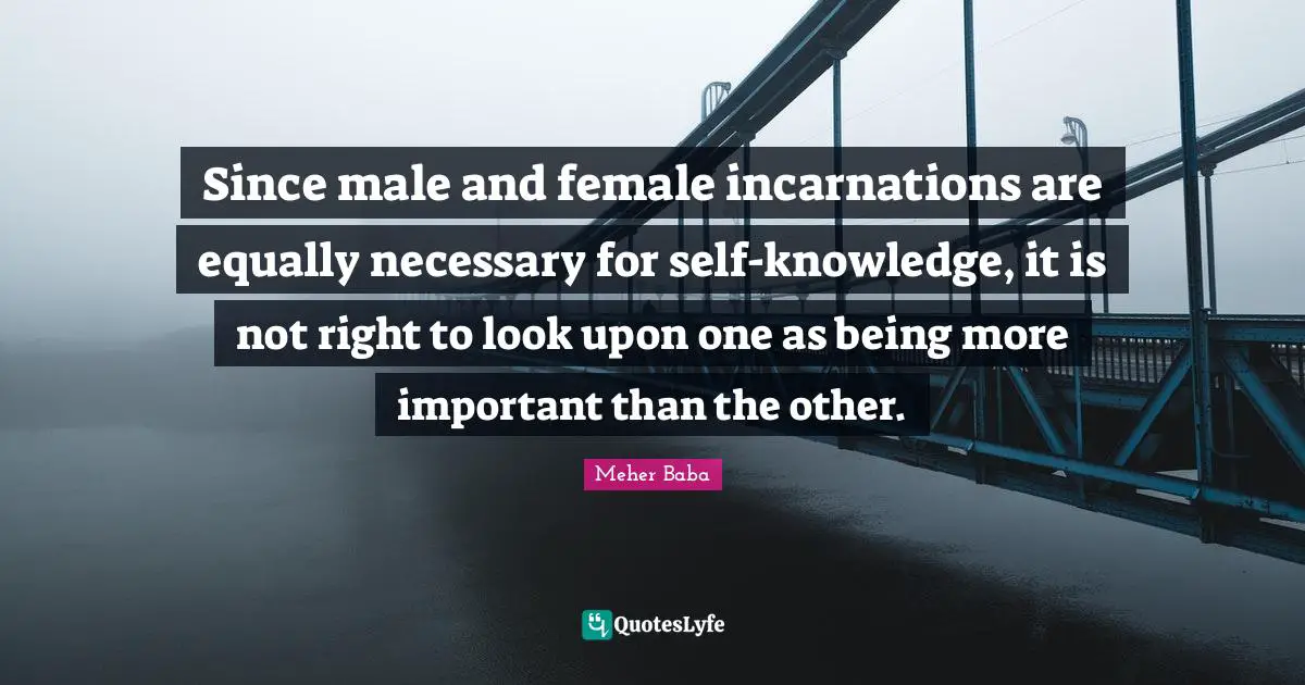Since male and female incarnations are equally necessary for self-knowledge, it is not right to look upon one as being more important than the other.