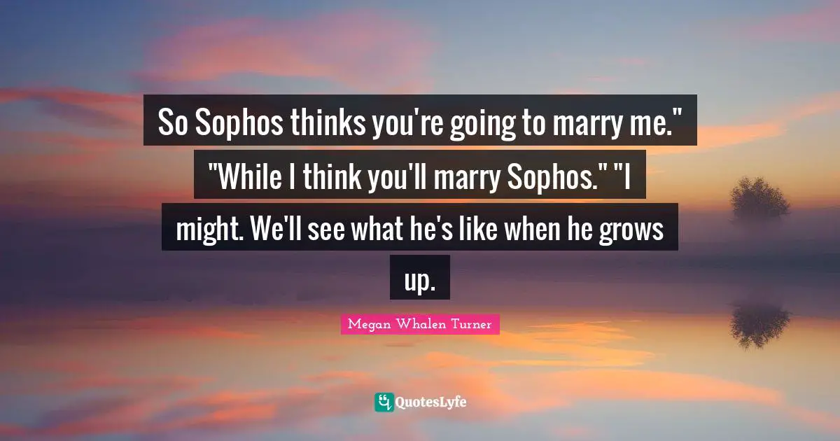 So Sophos thinks you're going to marry me." "While I think you'll marry Sophos." "I might. We'll see what he's like when he grows up.