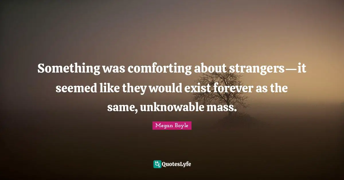 Something was comforting about strangers—it seemed like they would exist forever as the same, unknowable mass.