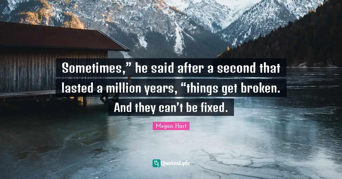 Sometimes,” he said after a second that lasted a million years, “things get broken. And they can’t be fixed.