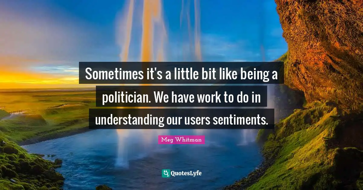 Sometimes it's a little bit like being a politician. We have work to do in understanding our users sentiments.