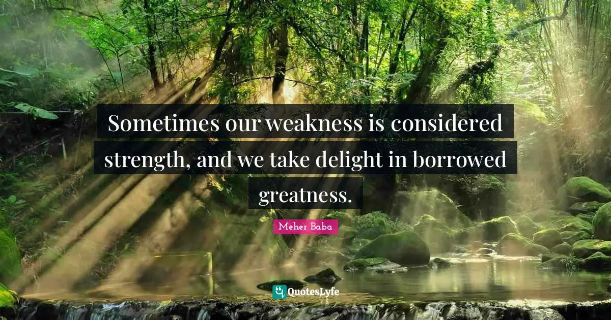 Sometimes our weakness is considered strength, and we take delight in borrowed greatness.