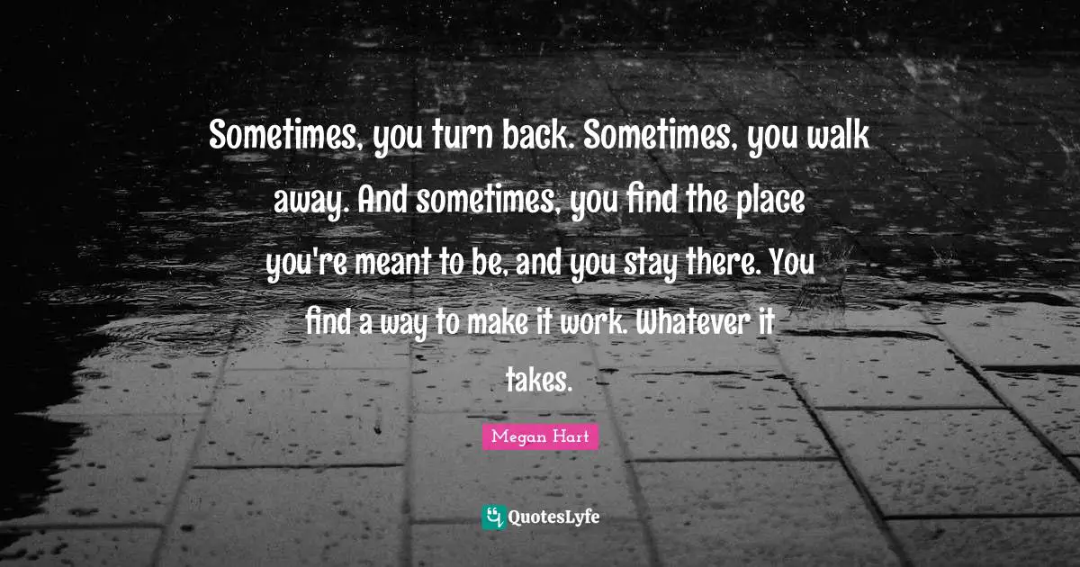 Whatever It Takes Quotes: "Sometimes, you turn back. Sometimes, you walk away. And sometimes, you find the place you're meant to be, and you stay there. You find a way to make it work. Whatever it takes."