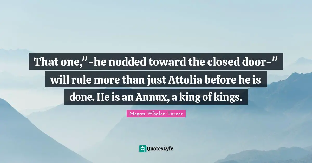 That one,"-he nodded toward the closed door-" will rule more than just Attolia before he is done. He is an Annux, a king of kings.