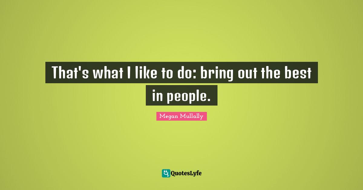 That's what I like to do: bring out the best in people.