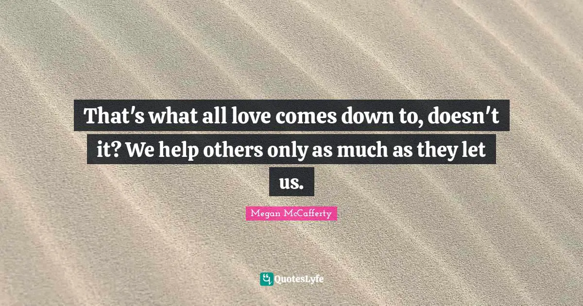 That's what all love comes down to, doesn't it? We help others only as much as they let us.