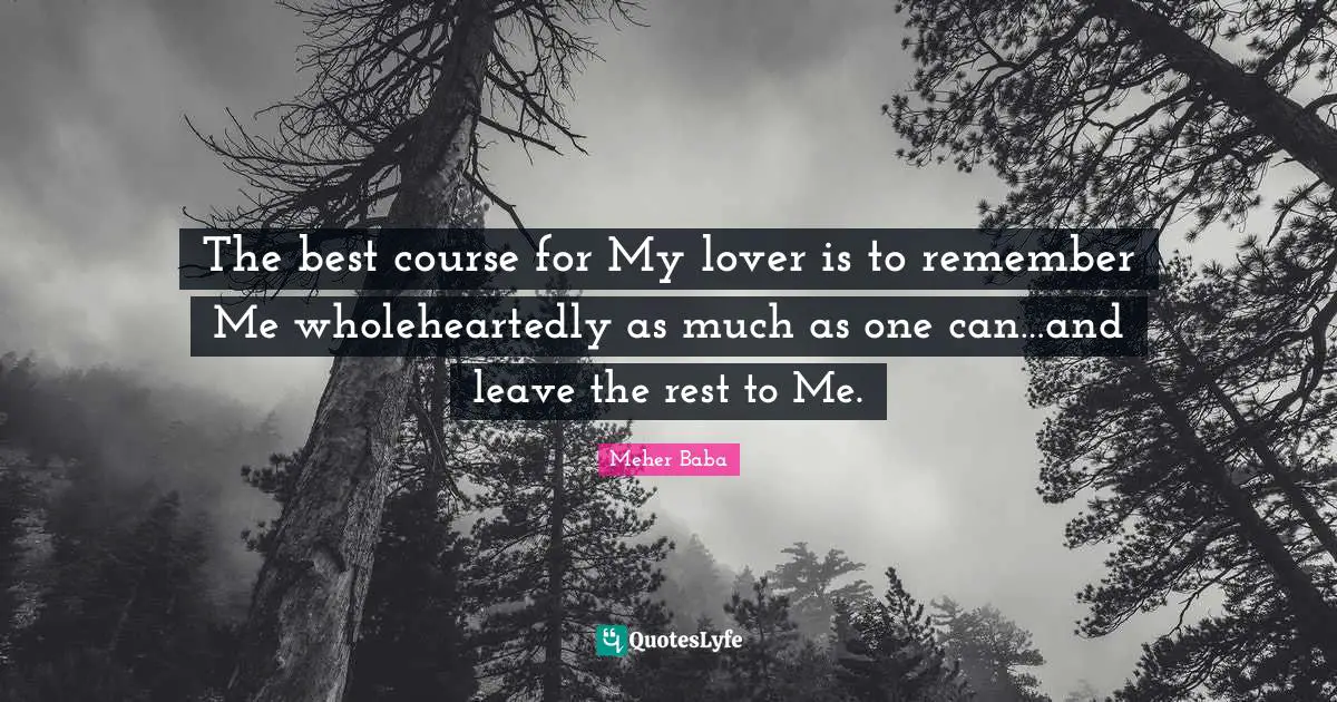 Meher Baba Quotes: "The best course for My lover is to remember Me wholeheartedly as much as one can…and leave the rest to Me."