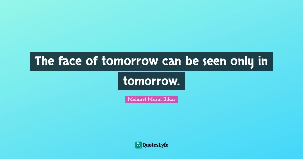 The face of tomorrow can be seen only in tomorrow.