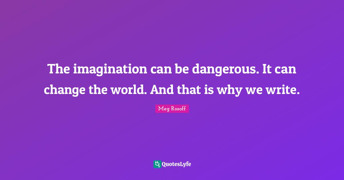 The imagination can be dangerous. It can change the world. And that is why we write.