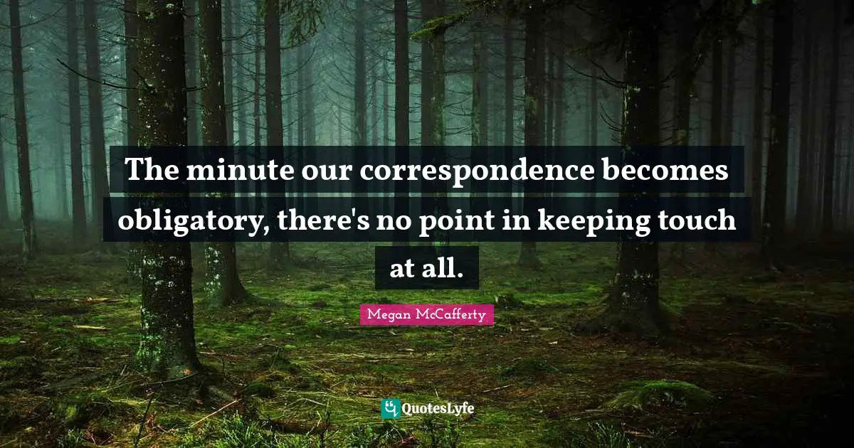 The minute our correspondence becomes obligatory, there's no point in keeping touch at all.
