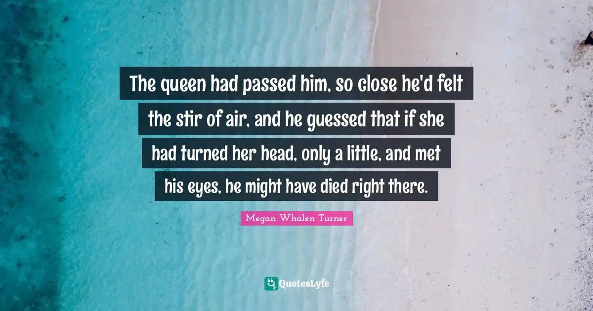 The queen had passed him, so close he'd felt the stir of air, and he guessed that if she had turned her head, only a little, and met his eyes, he might have died right there.