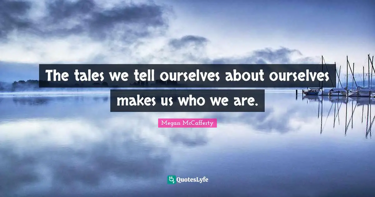 The tales we tell ourselves about ourselves makes us who we are.