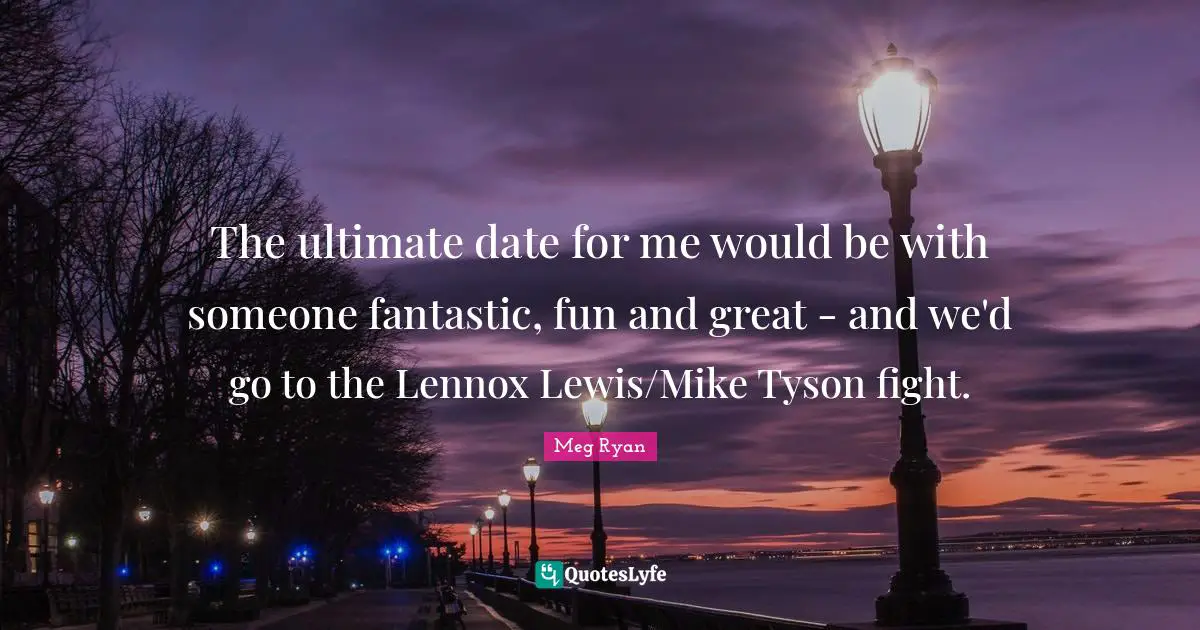 The ultimate date for me would be with someone fantastic, fun and great - and we'd go to the Lennox Lewis/Mike Tyson fight.
