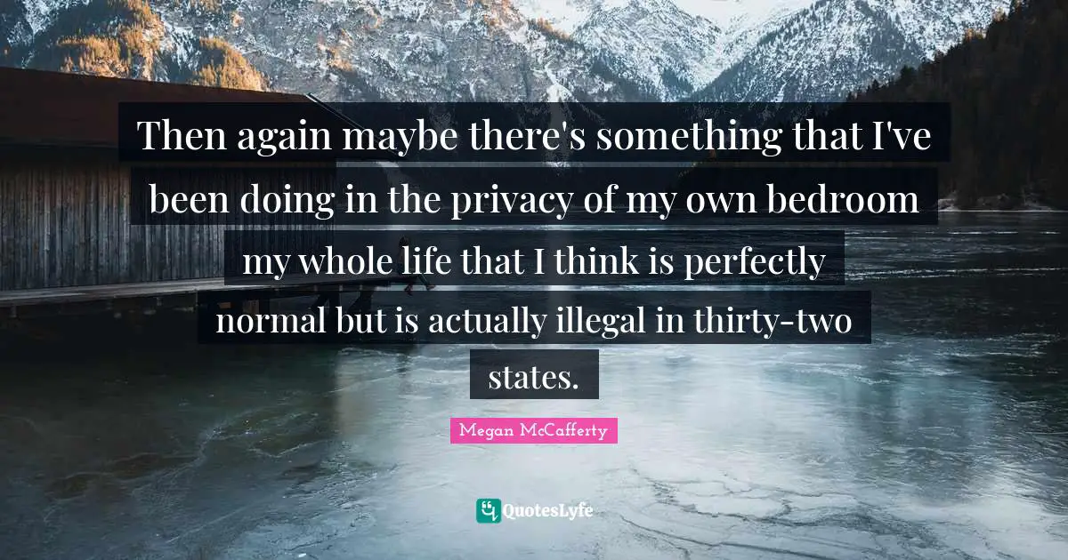Then again maybe there's something that I've been doing in the privacy of my own bedroom my whole life that I think is perfectly normal but is actually illegal in thirty-two states.