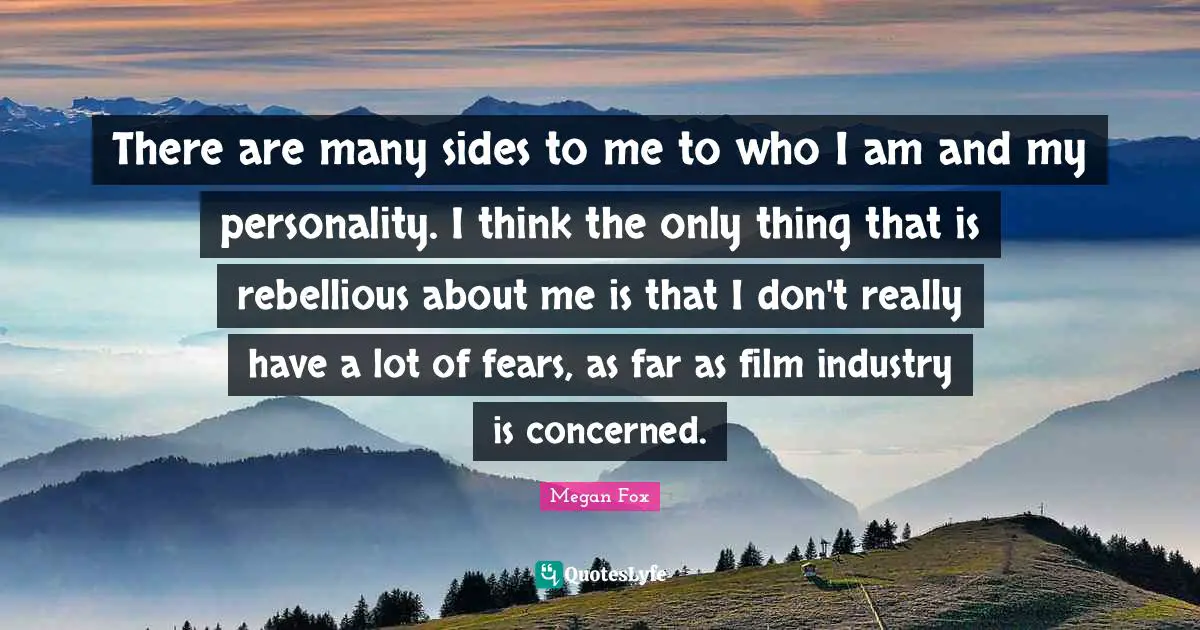 There are many sides to me to who I am and my personality. I think the only thing that is rebellious about me is that I don't really have a lot of fears, as far as film industry is concerned.