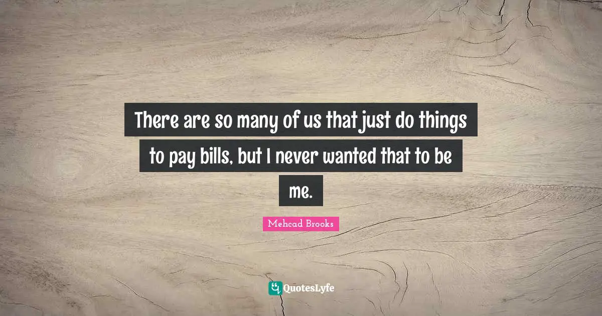 There are so many of us that just do things to pay bills, but I never wanted that to be me.